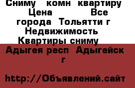 Сниму 1 комн. квартиру  › Цена ­ 7 000 - Все города, Тольятти г. Недвижимость » Квартиры сниму   . Адыгея респ.,Адыгейск г.